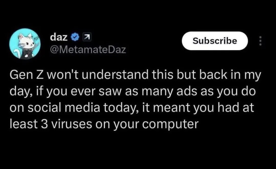 Tweet from "Daz":

Gen Z won't understand this but back in my day, if you ever saw as many ads as you do on social media today, it meant you had at least 3 viruses on your computer